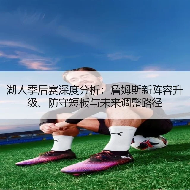 湖人季后赛深度分析:詹姆斯新阵容升级、防守短板与未来调整路径